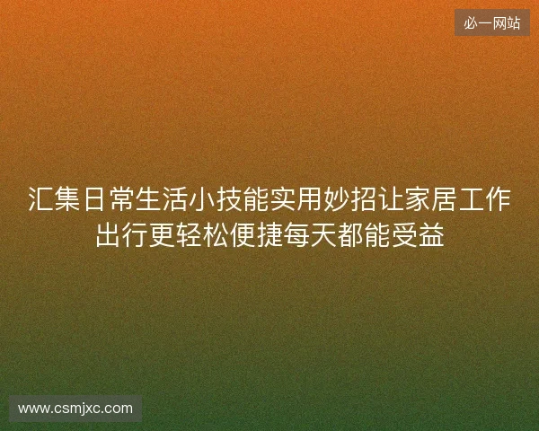 汇集日常生活小技能实用妙招让家居工作出行更轻松便捷每天都能受益