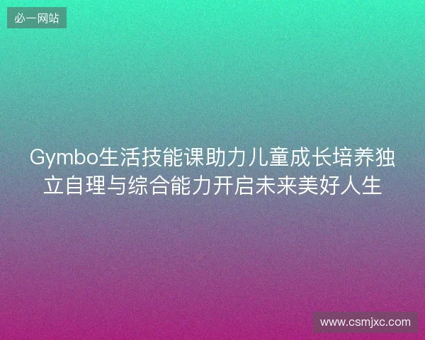 Gymbo生活技能课助力儿童成长培养独立自理与综合能力开启未来美好人生